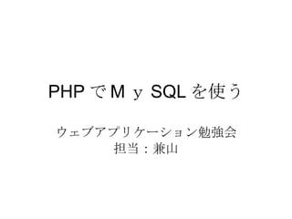 PHP で M ｙ SQL を使う ウェブアプリケーション勉強会 担当：兼山 