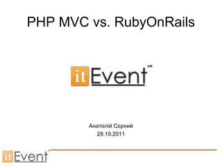 PHP MVC vs. RubyOnRails Анатолій Сєрний 29.10.2011 