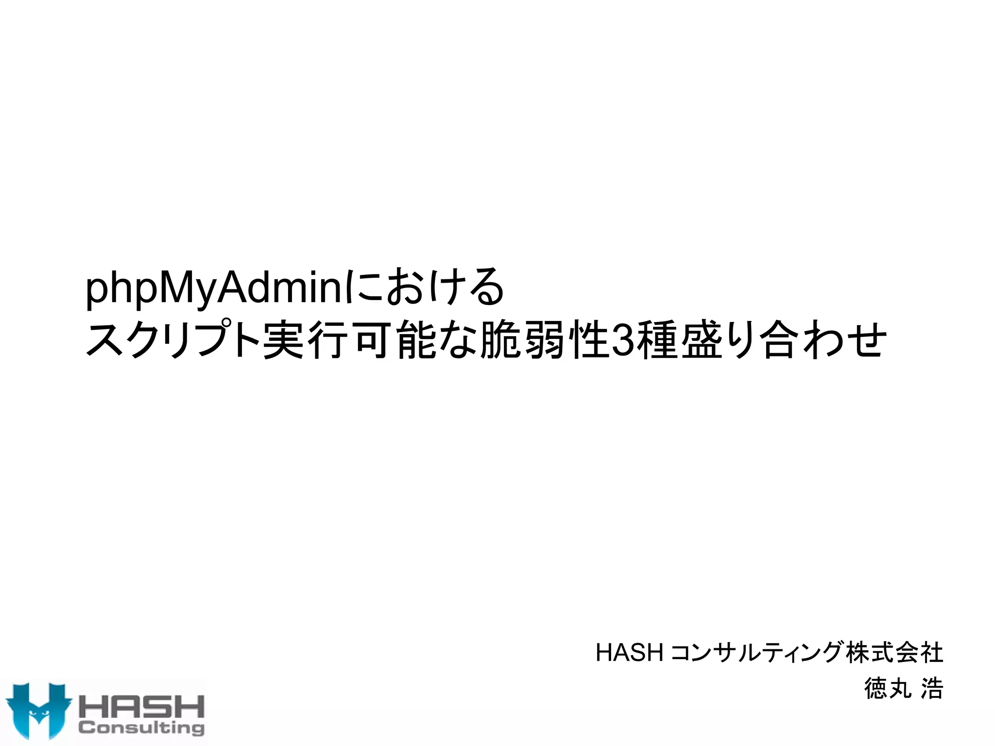 phpMyAdminにおける
スクリプト実行可能な脆弱性3種盛り合わせ
HASH コンサルティング株式会社
徳丸 浩
 