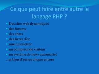 Ce que peut faire entre autre le langage PHP ?Des sites web dynamiquesdes forumsdes chatsdes livres d’orune newsletterun compteur de visiteurun système de news automatisé…et bien d’autres choses encore