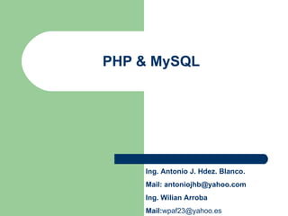 PHP & MySQL Ing. Antonio J. Hdez. Blanco. Mail:  [email_address] Ing. Wilian Arroba Mail: [email_address] 