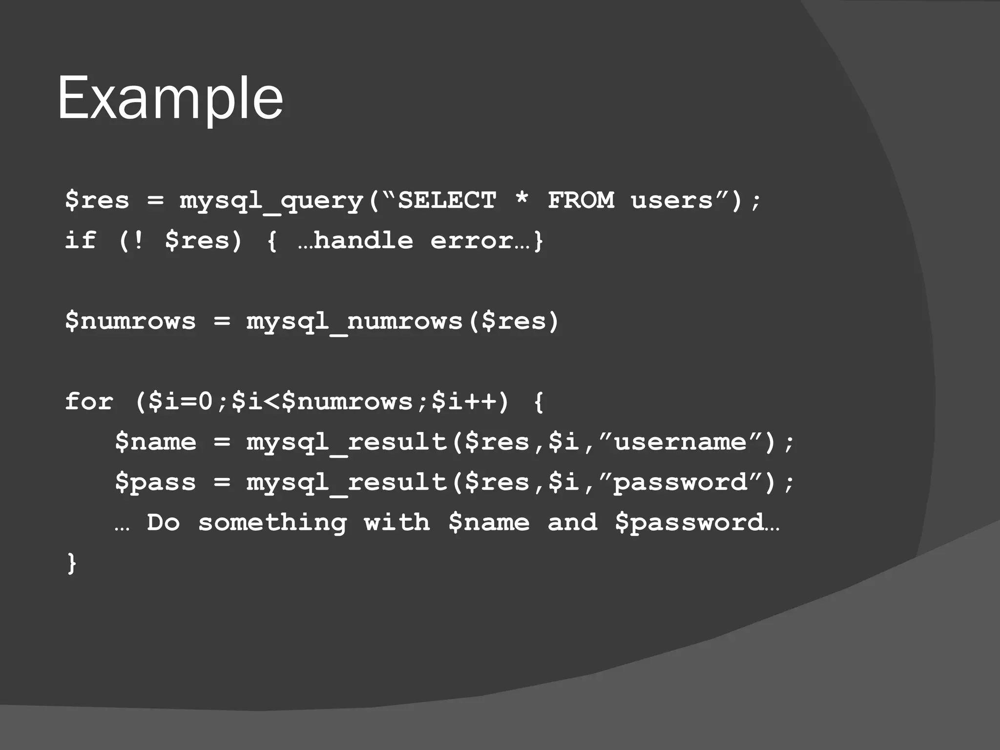 Example $res = mysql_query(“SELECT * FROM users”); if (! $res) { …handle error…} $numrows = mysql_numrows($res) for ($i=0;$i<$numrows;$i++) { $name = mysql_result($res,$i,”username”); $pass = mysql_result($res,$i,”password”); … Do something with $name and $password… } 