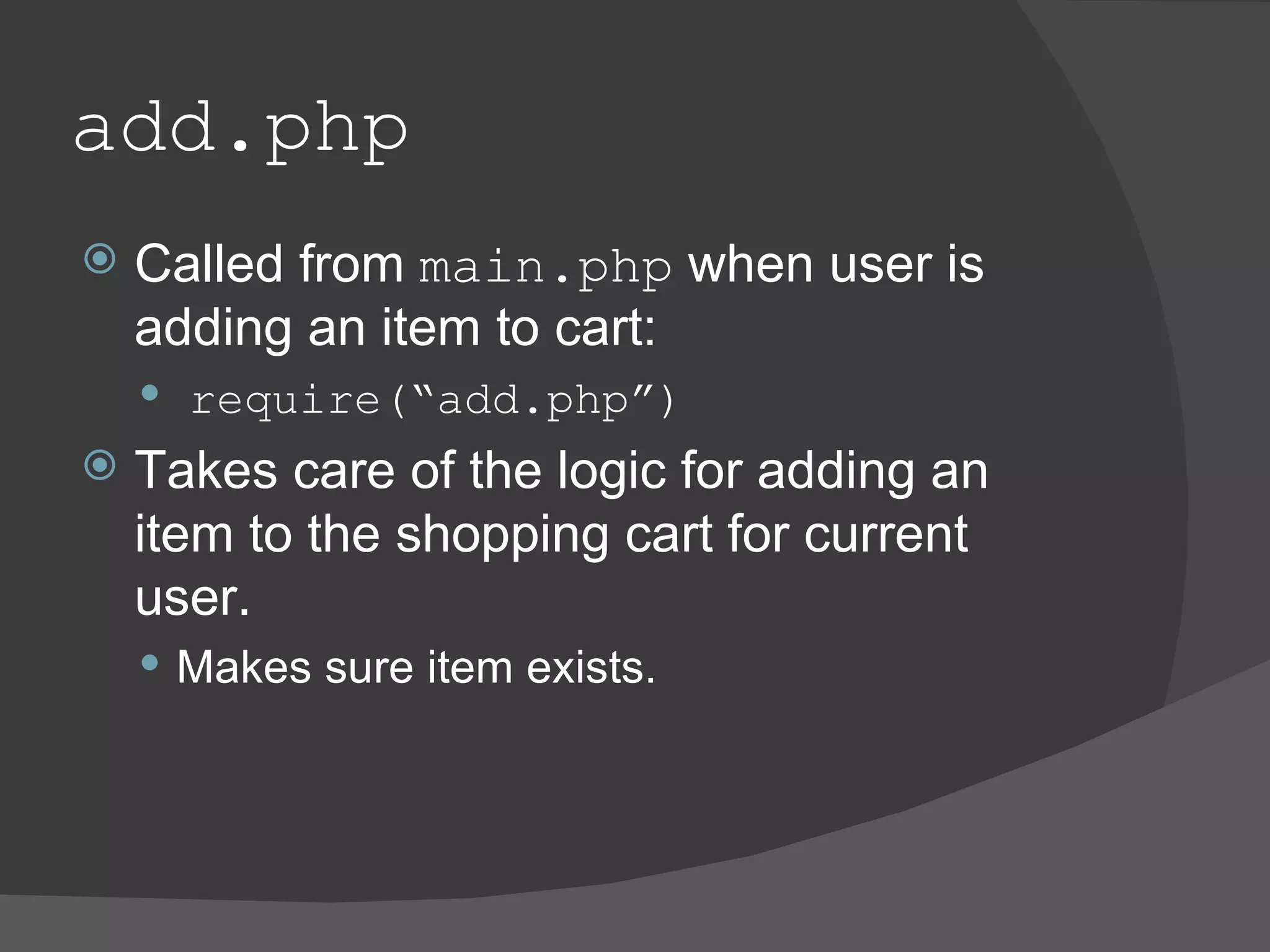 add.php Called from main.php when user is adding an item to cart: require(“add.php”) Takes care of the logic for adding an item to the shopping cart for current user. Makes sure item exists. 