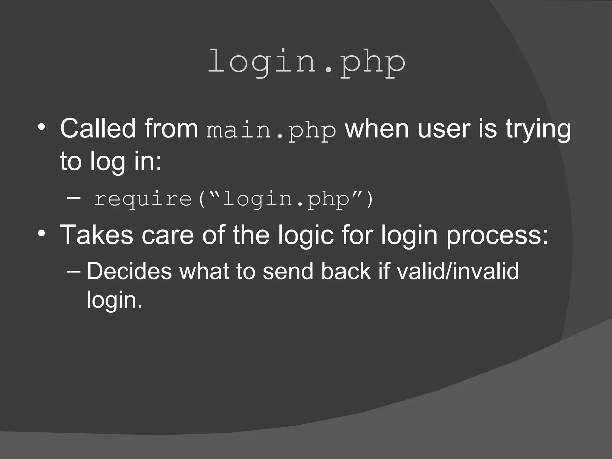 login.php Called from main.php when user is trying to log in: require(“login.php”) Takes care of the logic for login process: Decides what to send back if valid/invalid login. 