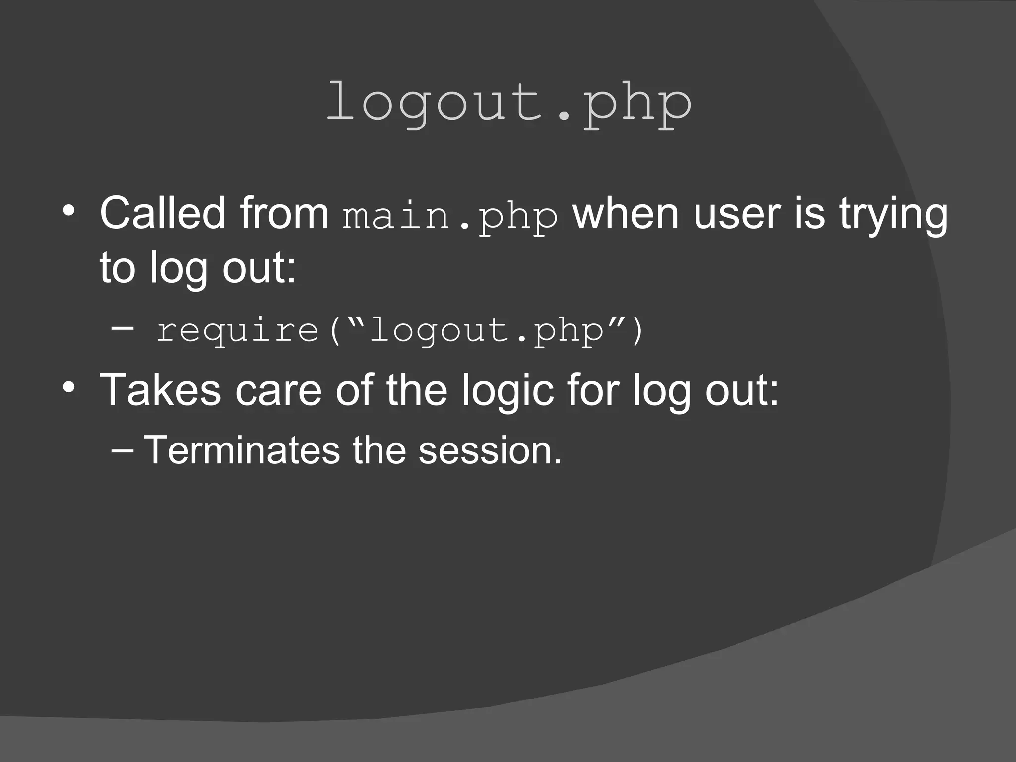 logout.php Called from main.php when user is trying to log out: require(“logout.php”) Takes care of the logic for log out: Terminates the session. 