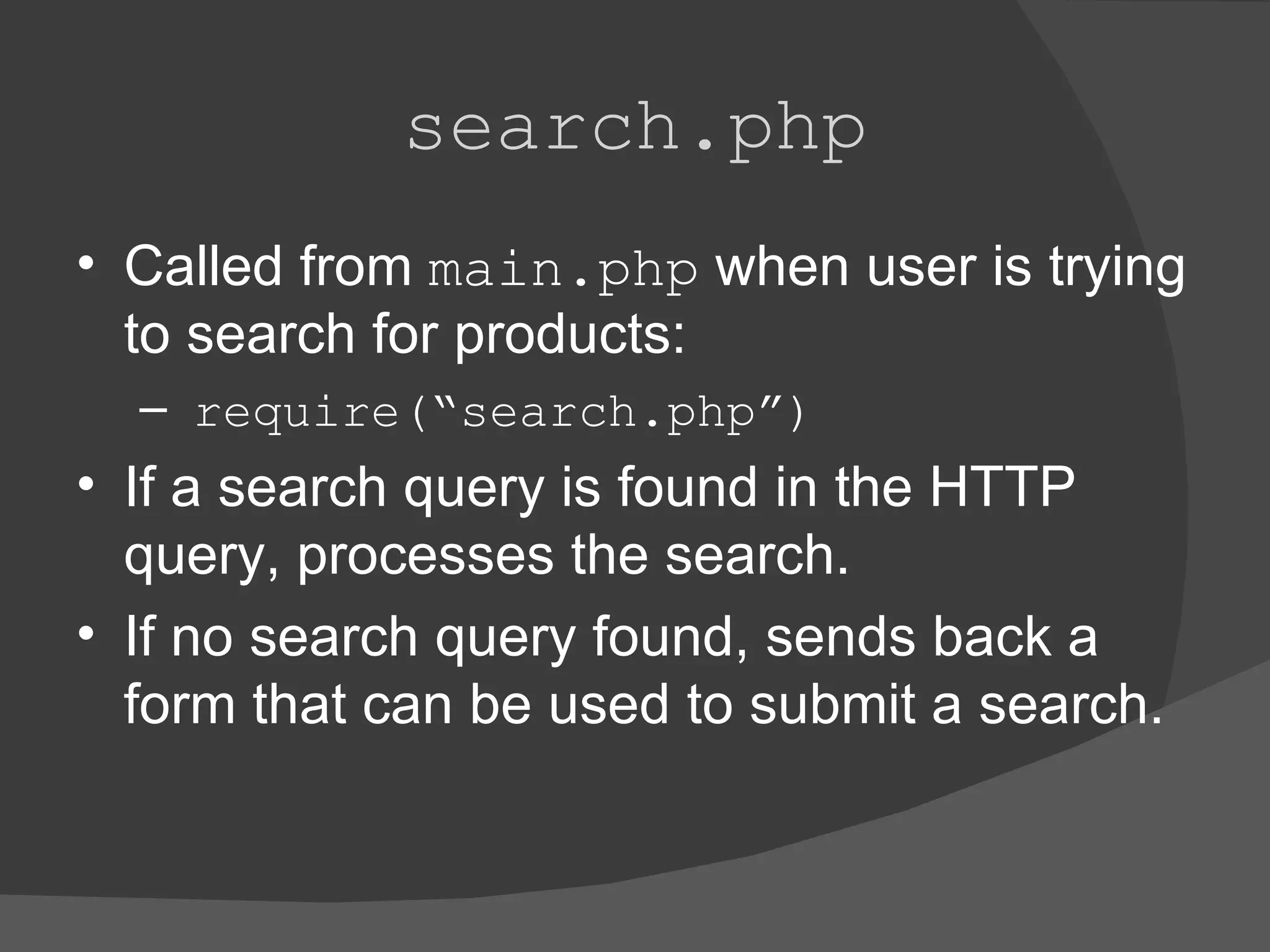 search.php Called from main.php when user is trying to search for products: require(“search.php”) If a search query is found in the HTTP query, processes the search. If no search query found, sends back a form that can be used to submit a search. 