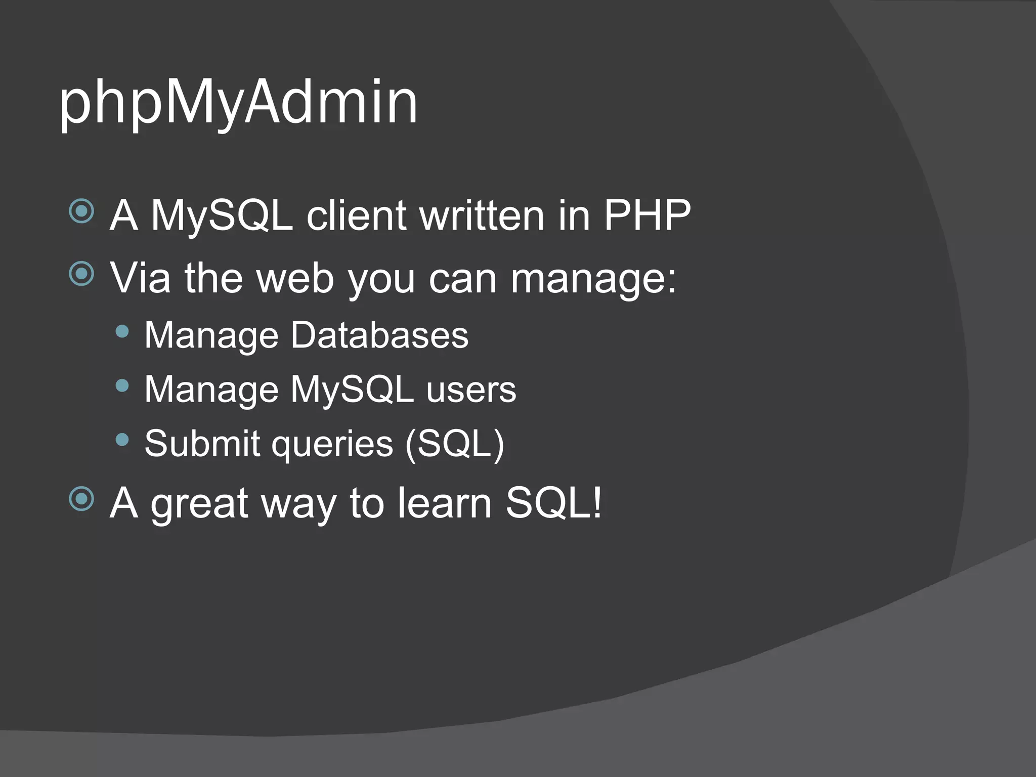 phpMyAdmin A MySQL client written in PHP Via the web you can manage: Manage Databases Manage MySQL users Submit queries (SQL) A great way to learn SQL! 