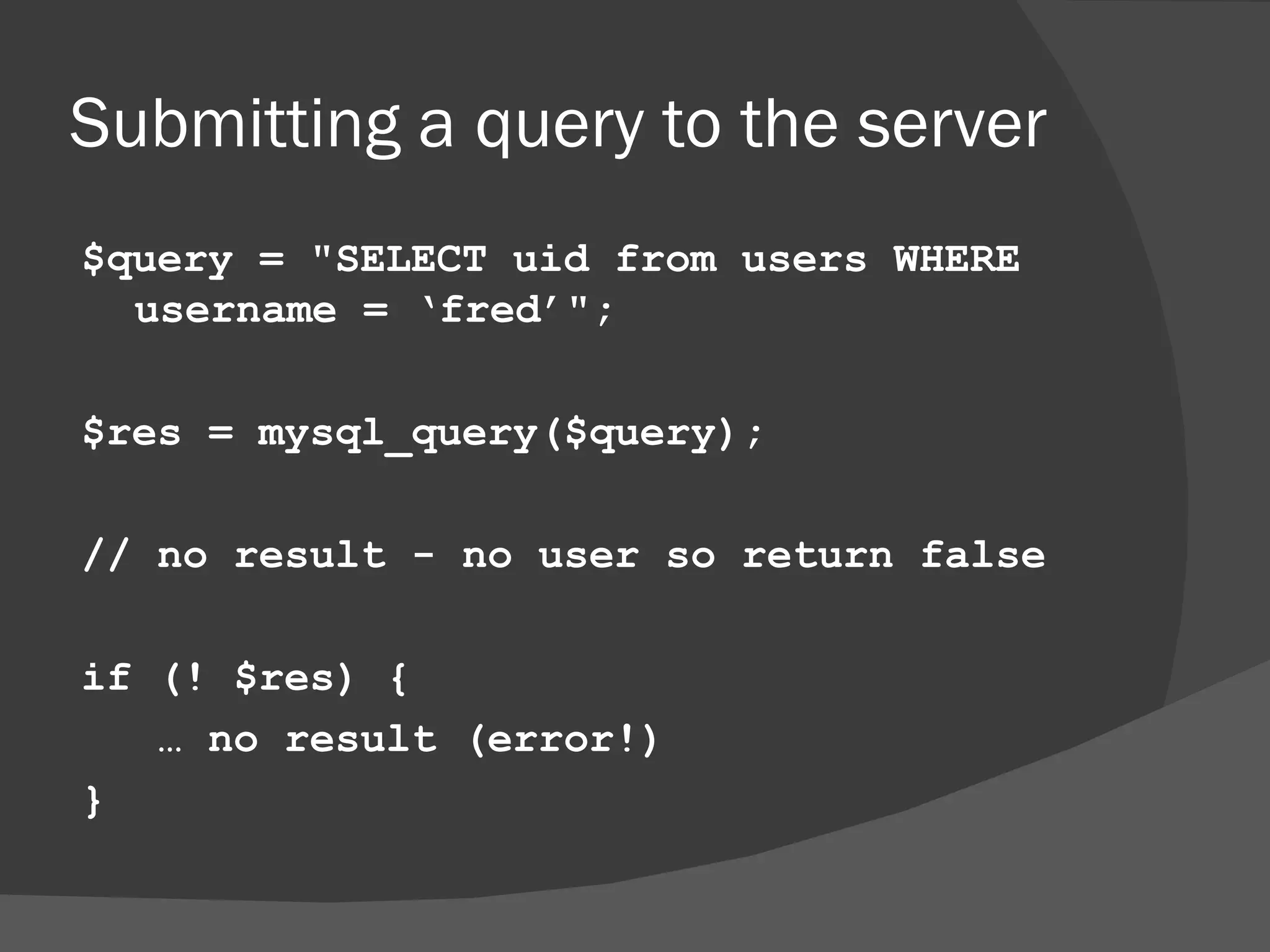 Submitting a query to the server $query = &quot;SELECT uid from users WHERE username = ‘fred’&quot;; $res = mysql_query($query); // no result - no user so return false if (! $res) { … no result (error!) } 