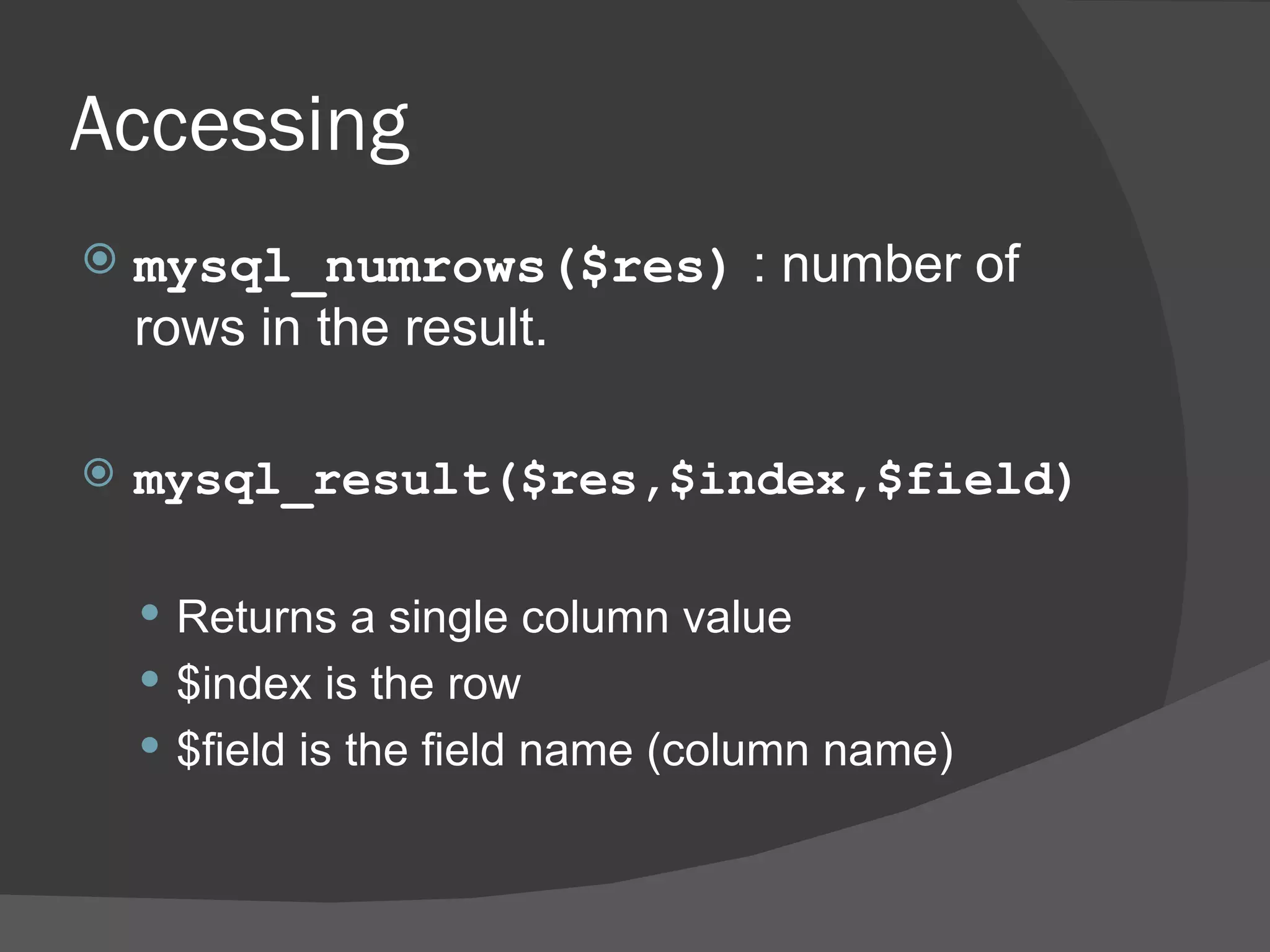 Accessing mysql_numrows($res) : number of rows in the result. mysql_result($res,$index,$field) Returns a single column value $index is the row $field is the field name (column name) 