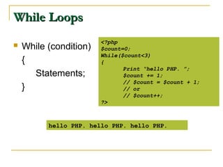 While Loops
                        <?php
   While (condition)   $count=0;
                        While($count<3)
    {                   {
                               Print “hello PHP. ”;
      Statements;              $count += 1;
                               // $count = $count + 1;
    }                          // or
                               // $count++;
                        ?>



          hello PHP. hello PHP. hello PHP.
 