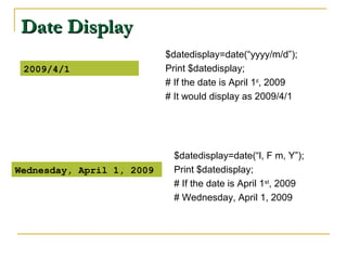 Date Display
                           $datedisplay=date(“yyyy/m/d”);
 2009/4/1                  Print $datedisplay;
                           # If the date is April 1st, 2009
                           # It would display as 2009/4/1




                             $datedisplay=date(“l, F m, Y”);
Wednesday, April 1, 2009     Print $datedisplay;
                             # If the date is April 1st, 2009
                             # Wednesday, April 1, 2009
 