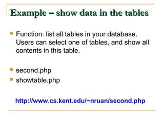 Example – show data in the tables

   Function: list all tables in your database.
    Users can select one of tables, and show all
    contents in this table.

   second.php
   showtable.php

    http://www.cs.kent.edu/~nruan/second.php
 