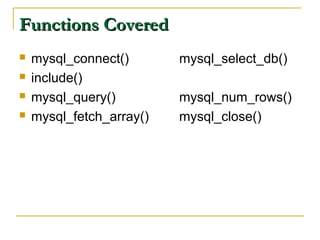 Functions Covered
   mysql_connect()       mysql_select_db()
   include()
   mysql_query()         mysql_num_rows()
   mysql_fetch_array()   mysql_close()
 