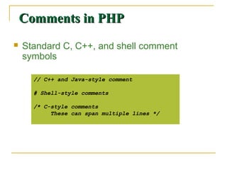 Comments in PHP
   Standard C, C++, and shell comment
    symbols

      // C++ and Java-style comment

      # Shell-style comments

      /* C-style comments
           These can span multiple lines */
 