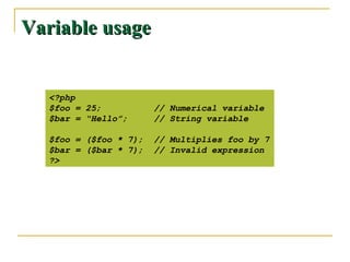 Variable usage


  <?php
  $foo = 25;           // Numerical variable
  $bar = “Hello”;      // String variable

  $foo = ($foo * 7);   // Multiplies foo by 7
  $bar = ($bar * 7);   // Invalid expression
  ?>
 