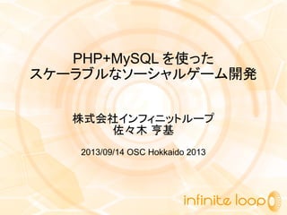 PHP+MySQL を使った
スケーラブルなソーシャルゲーム開発
株式会社インフィニットループ
佐々木 亨基
2013/09/14 OSC Hokkaido 2013
 