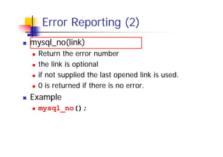 Error Reporting (2)
mysql_no(link)
Return the error number
the link is optional
if not supplied the last opened link is used.
0 is returned if there is no error.

Example
mysql_no();

 