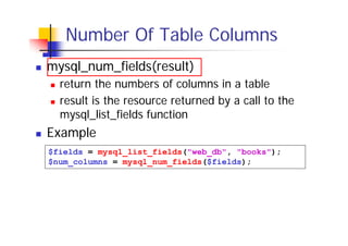 Number Of Table Columns
mysql_num_fields(result)
return the numbers of columns in a table
result is the resource returned by a call to the
mysql_list_fields function

Example
$fields = mysql_list_fields("web_db", "books");
$num_columns = mysql_num_fields($fields);

 