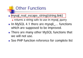 Other Functions
mysql_real_escape_string(string,link)
returns a string safe to use in mysql_query

In MySQL 4.1 there are mysqli_... functions
which are supposed to be improved.
There are many other MySQL functions that
we will not use.
See PHP function reference for complete list

 