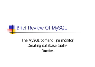 Brief Review Of MySQL
The MySQL comand line monitor
Creating database tables
Queries

 