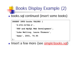 Books Display Example (2)
books.sql continued (insert some books)
INSERT INTO books VALUES (
'0-672-31784-2',
'PHP and MySQL Web Development',
'Luke Welling, Laura Thomson',
'Sams', 2001, 74.95
);

Insert a few more (see simplebooks.sql)

 