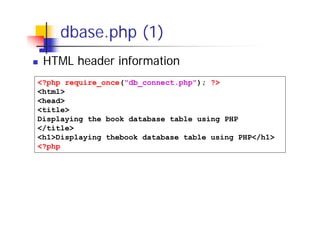 dbase.php (1)
HTML header information
<?php require_once("db_connect.php"); ?>
<html>
<head>
<title>
Displaying the book database table using PHP
</title>
<h1>Displaying thebook database table using PHP</h1>
<?php

 
