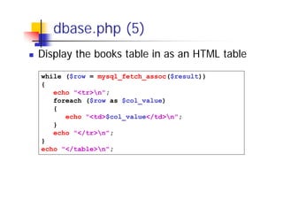 dbase.php (5)
Display the books table in as an HTML table
while ($row = mysql_fetch_assoc($result))
{
echo "<tr>n";
foreach ($row as $col_value)
{
echo "<td>$col_value</td>n";
}
echo "</tr>n";
}
echo "</table>n";

 