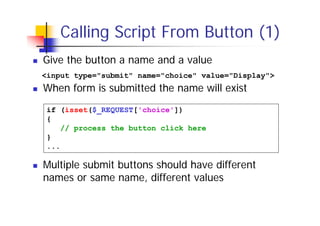 Calling Script From Button (1)
Give the button a name and a value
<input type="submit" name="choice" value="Display">

When form is submitted the name will exist
if (isset($_REQUEST['choice'])
{
// process the button click here
}
...

Multiple submit buttons should have different
names or same name, different values

 