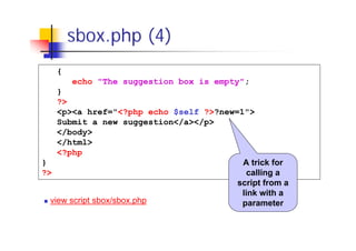 sbox.php (4)
{
echo "The suggestion box is empty";
}
?>
<p><a href="<?php echo $self ?>?new=1">
Submit a new suggestion</a></p>
</body>
</html>
<?php
}
A trick for
?>
calling a
script from a
link with a
view script sbox/sbox.php
parameter

 