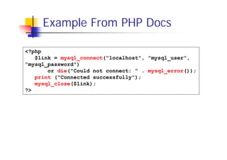 Example From PHP Docs
<?php
$link = mysql_connect("localhost", "mysql_user",
"mysql_password")
or die("Could not connect: " . mysql_error());
print ("Connected successfully");
mysql_close($link);
?>

 