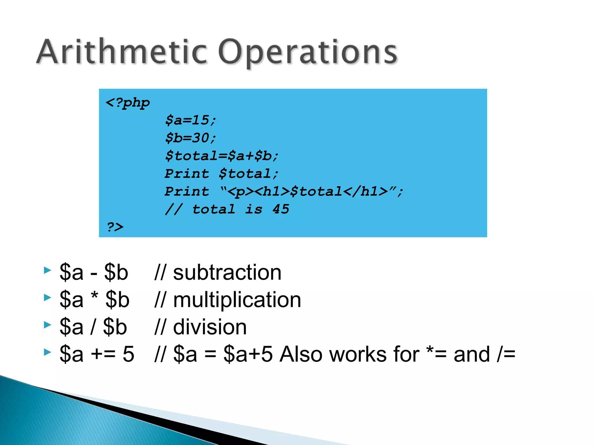  $a - $b // subtraction  $a * $b // multiplication  $a / $b // division  $a += 5 // $a = $a+5 Also works for *= and /= <?php $a=15; $b=30; $total=$a+$b; Print $total; Print “<p><h1>$total</h1>”; // total is 45 ?> 