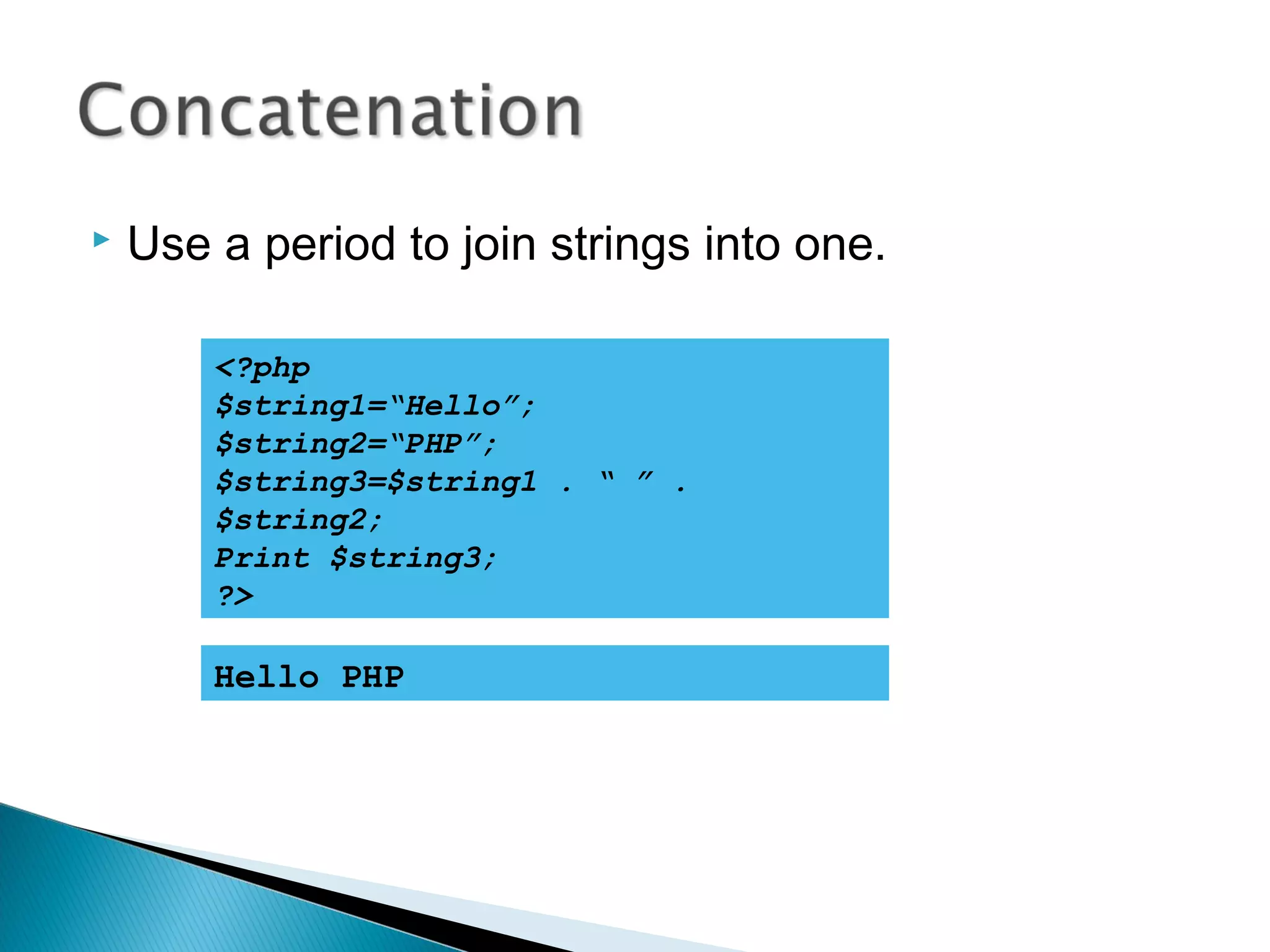  Use a period to join strings into one. <?php $string1=“Hello”; $string2=“PHP”; $string3=$string1 . “ ” . $string2; Print $string3; ?> Hello PHP 