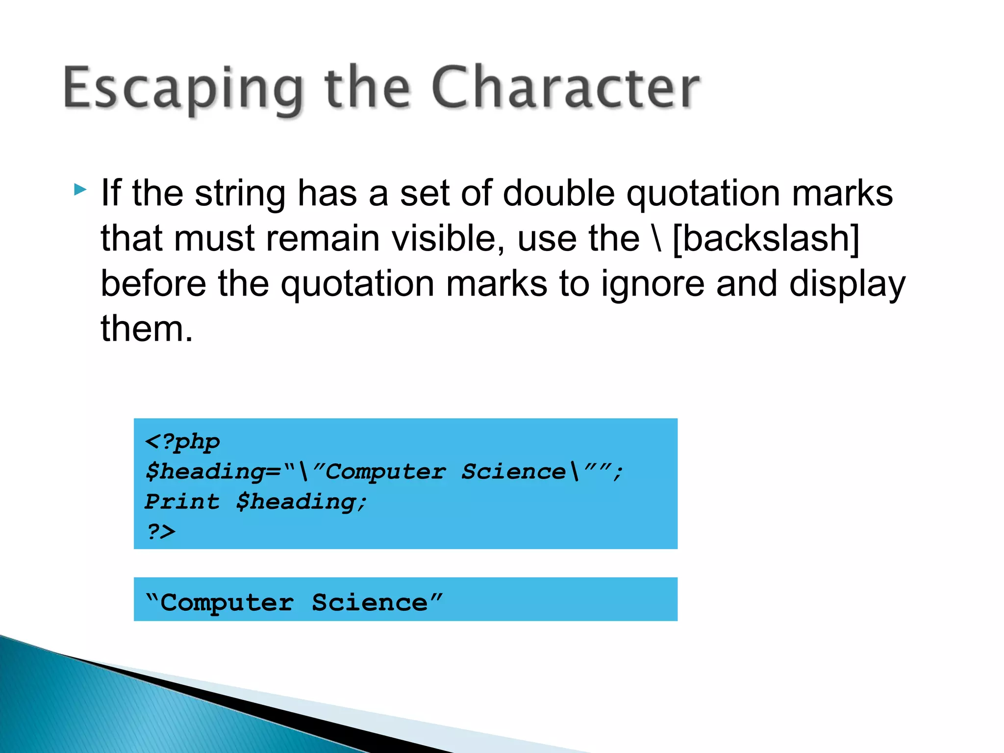  If the string has a set of double quotation marks that must remain visible, use the [backslash] before the quotation marks to ignore and display them. <?php $heading=“”Computer Science””; Print $heading; ?> “Computer Science” 