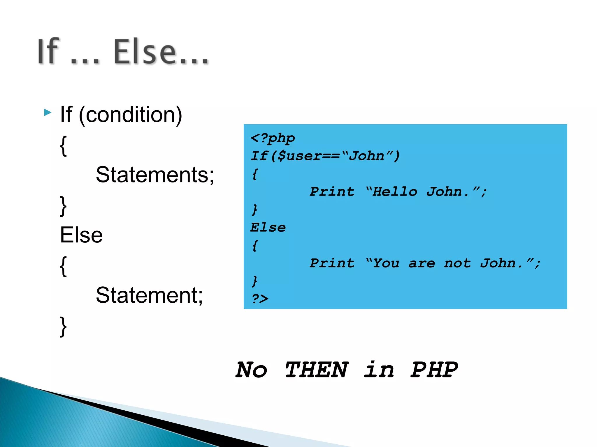  If (condition) { Statements; } Else { Statement; } <?php If($user==“John”) { Print “Hello John.”; } Else { Print “You are not John.”; } ?> No THEN in PHP 