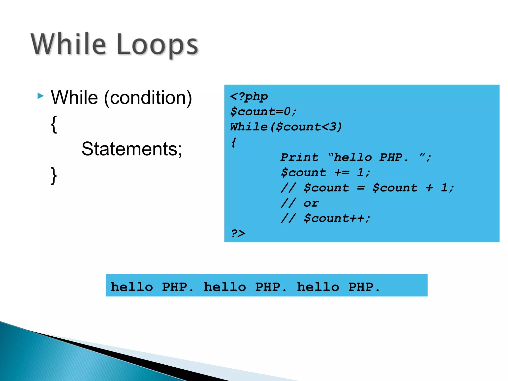  While (condition) { Statements; } <?php $count=0; While($count<3) { Print “hello PHP. ”; $count += 1; // $count = $count + 1; // or // $count++; ?> hello PHP. hello PHP. hello PHP. 
