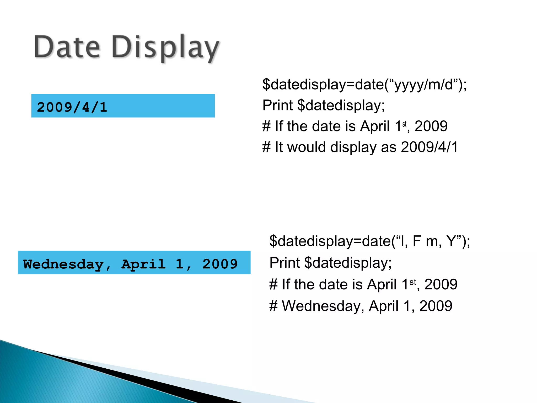 $datedisplay=date(“yyyy/m/d”); Print $datedisplay; # If the date is April 1st , 2009 # It would display as 2009/4/1 2009/4/1 $datedisplay=date(“l, F m, Y”); Print $datedisplay; # If the date is April 1st , 2009 # Wednesday, April 1, 2009 Wednesday, April 1, 2009 