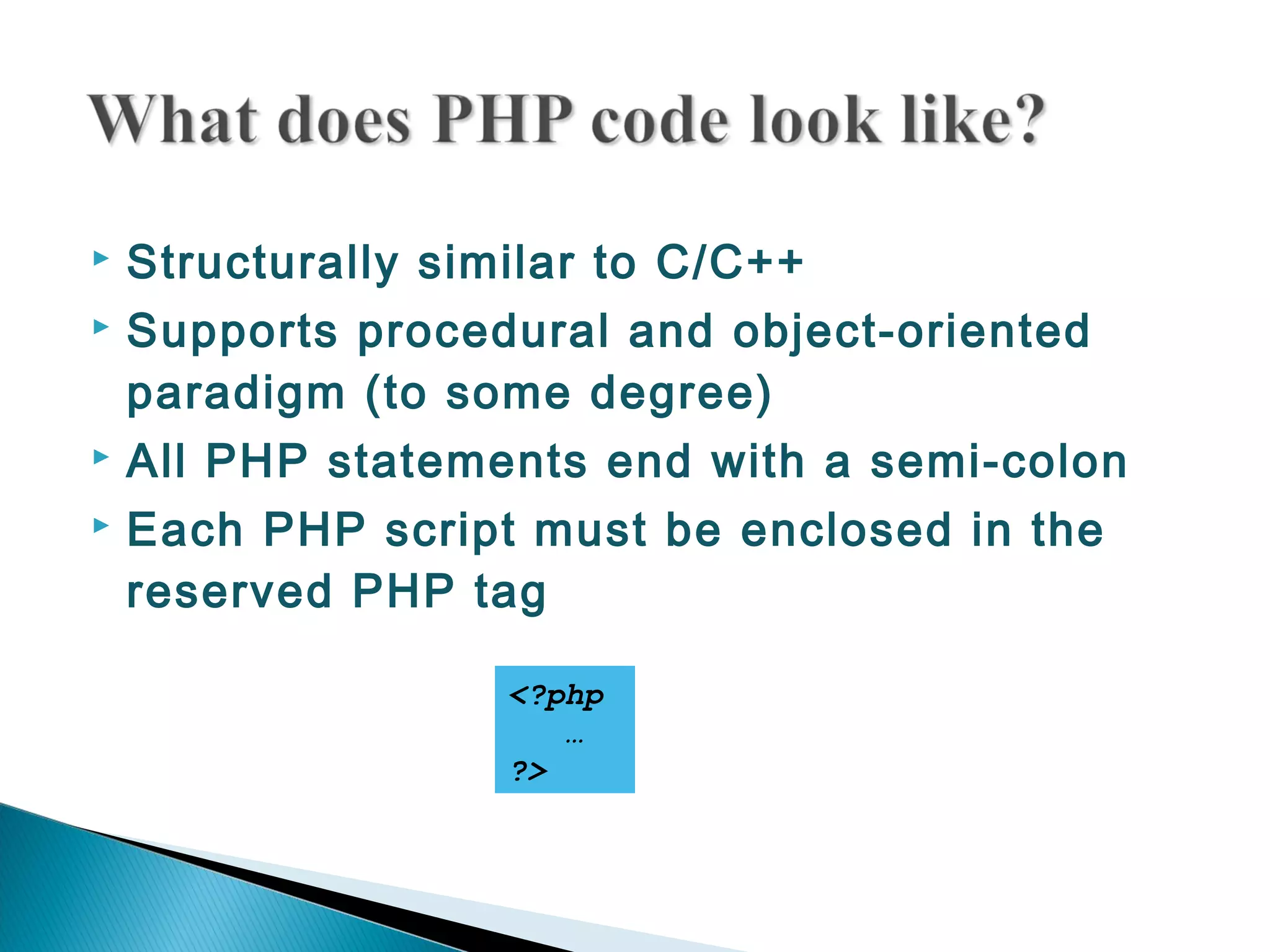  Structurally similar to C/C++  Supports procedural and object-oriented paradigm (to some degree)  All PHP statements end with a semi-colon  Each PHP script must be enclosed in the reserved PHP tag <?php … ?> 