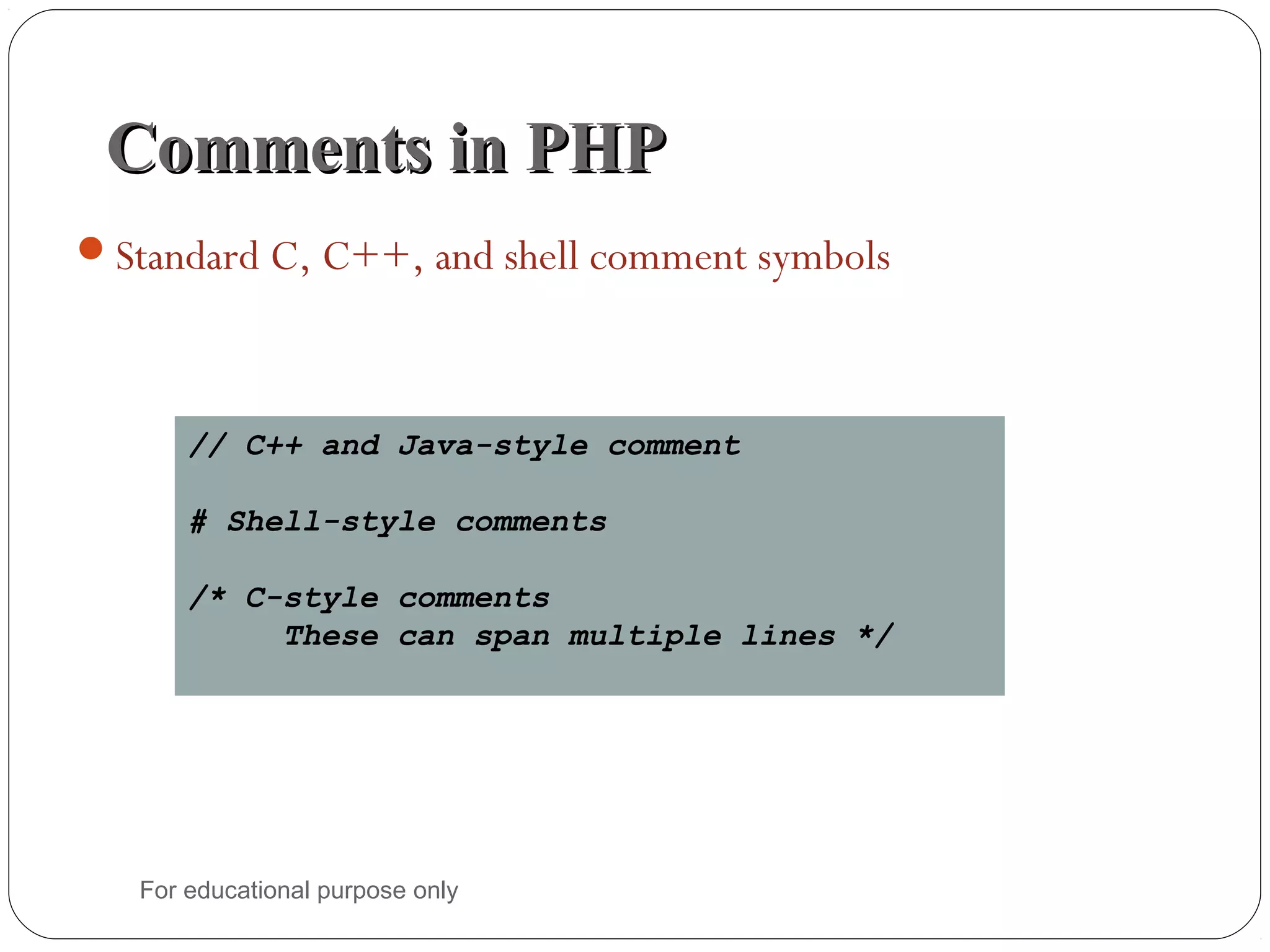 Comments in PHPComments in PHP Standard C, C++, and shell comment symbols // C++ and Java-style comment # Shell-style comments /* C-style comments These can span multiple lines */ For educational purpose only 