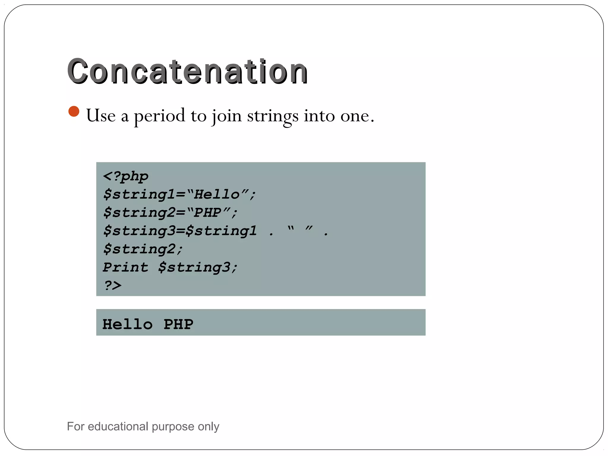 ConcatenationConcatenation Use a period to join strings into one. <?php $string1=“Hello”; $string2=“PHP”; $string3=$string1 . “ ” . $string2; Print $string3; ?> Hello PHP For educational purpose only 