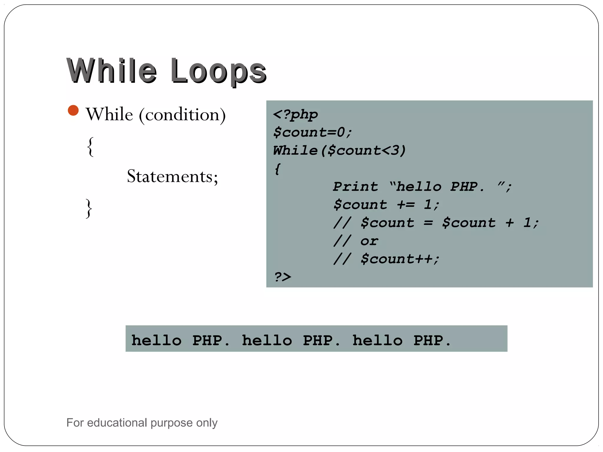 While LoopsWhile Loops While (condition) { Statements; } <?php $count=0; While($count<3) { Print “hello PHP. ”; $count += 1; // $count = $count + 1; // or // $count++; ?> hello PHP. hello PHP. hello PHP. For educational purpose only 