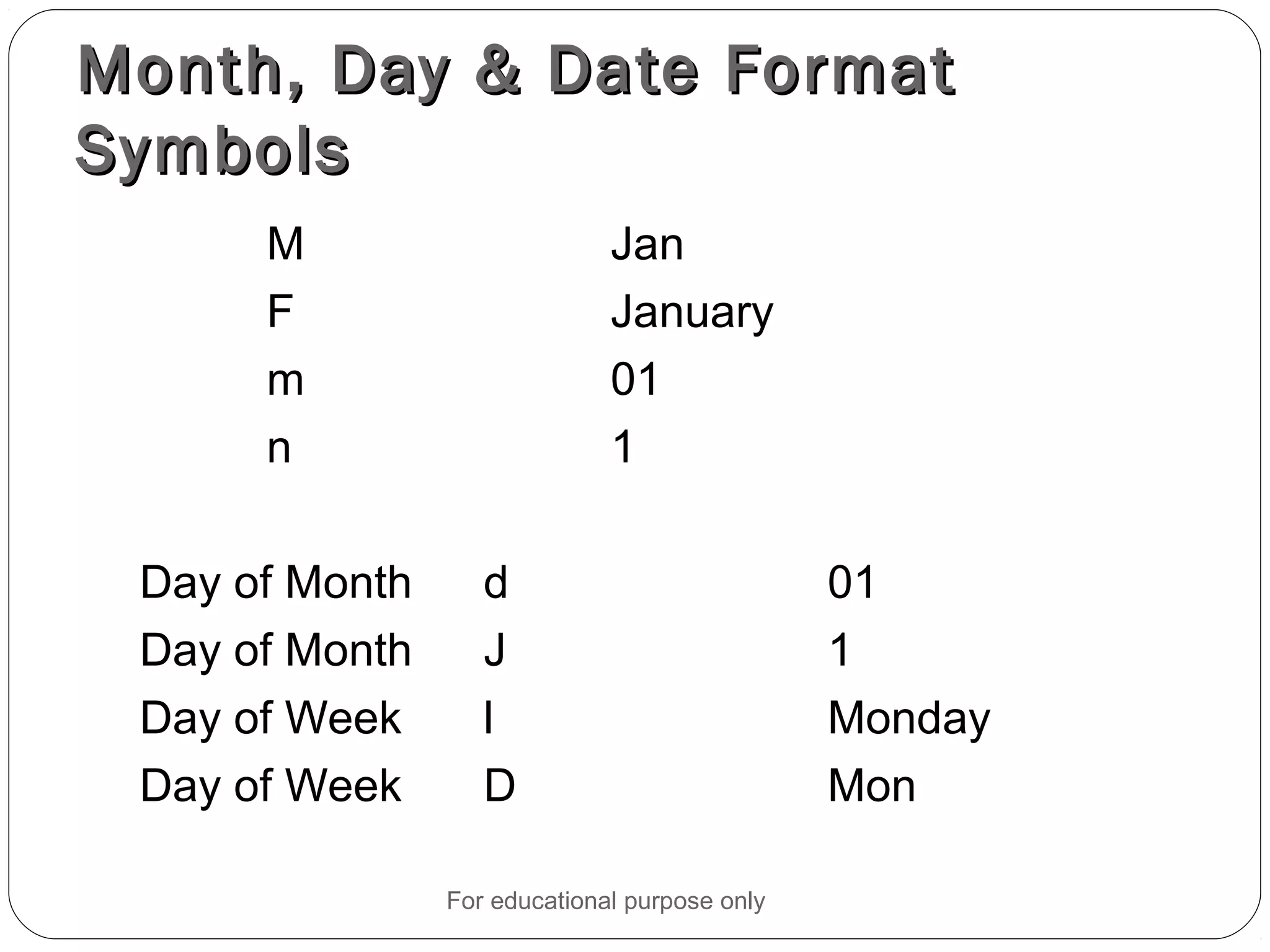 Month, Day & Date FormatMonth, Day & Date Format SymbolsSymbols M Jan F January m 01 n 1 Day of Month d 01 Day of Month J 1 Day of Week l Monday Day of Week D Mon For educational purpose only 
