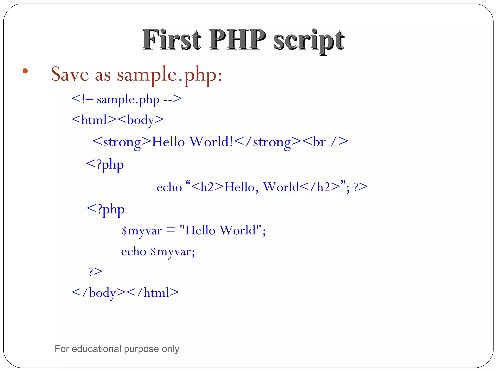 • Save as sample.php: <!– sample.php --> <html><body> <strong>Hello World!</strong><br /> <?php echo “<h2>Hello, World</h2>”; ?> <?php $myvar = "Hello World"; echo $myvar; ?> </body></html> First PHP scriptFirst PHP script For educational purpose only 