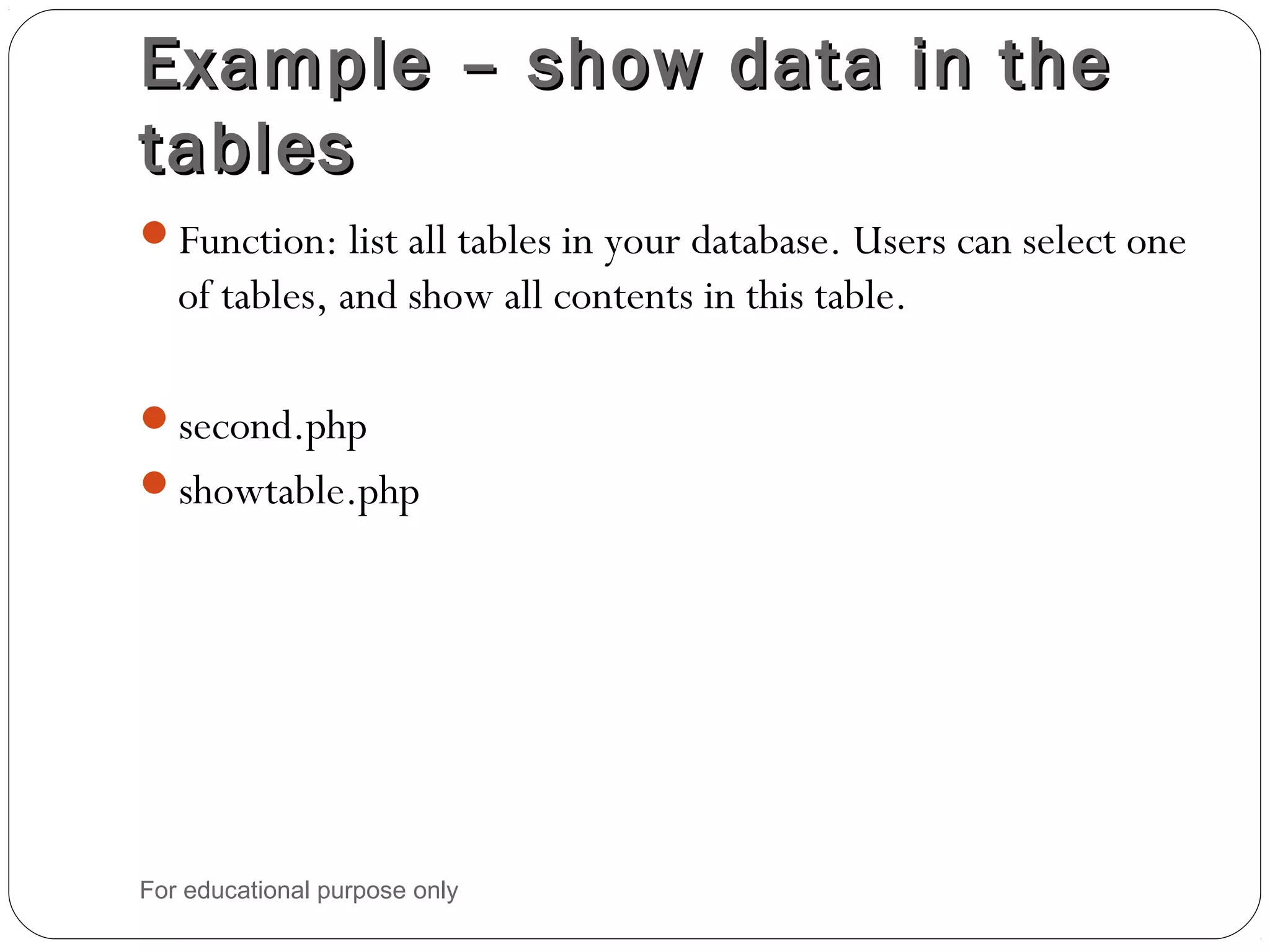 Example – show data in theExample – show data in the tablestables Function: list all tables in your database. Users can select one of tables, and show all contents in this table. second.php showtable.php For educational purpose only 