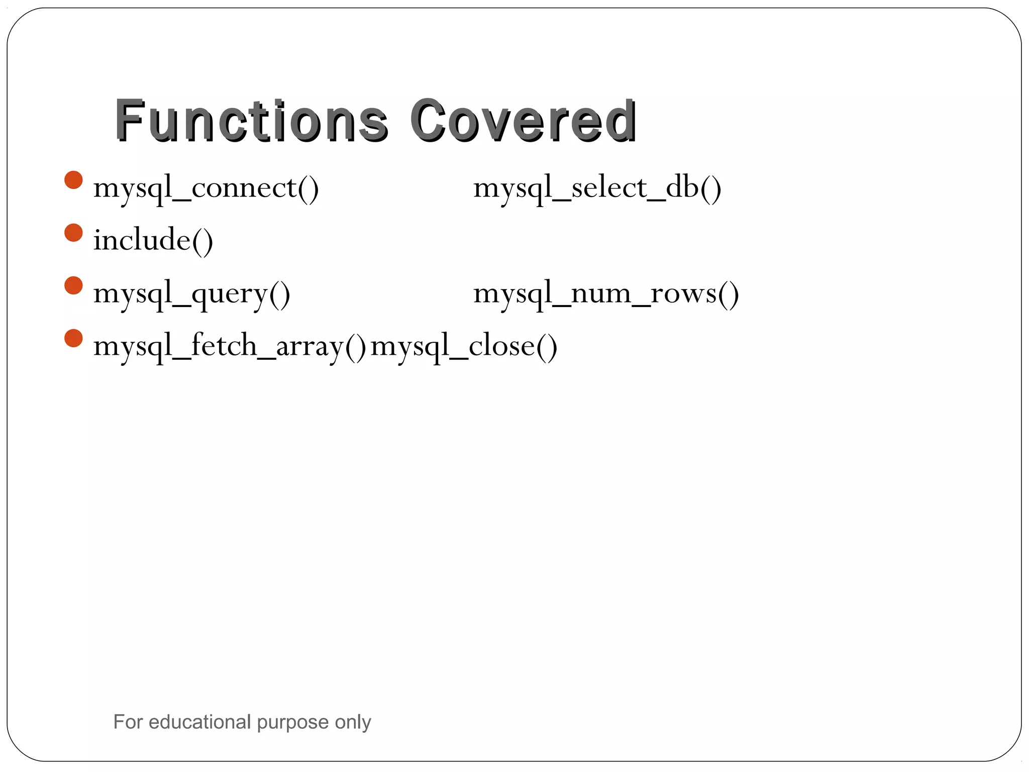 Functions CoveredFunctions Covered mysql_connect() mysql_select_db() include() mysql_query() mysql_num_rows() mysql_fetch_array()mysql_close() For educational purpose only 