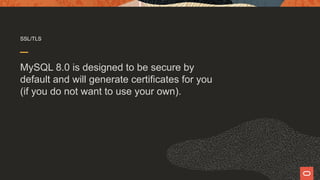 SSL/TLS
MySQL 8.0 is designed to be secure by
default and will generate certificates for you
(if you do not want to use your own).
 