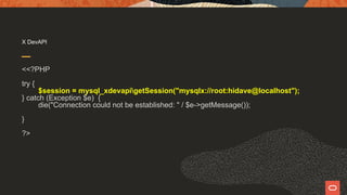 X DevAPI
<<?PHP
try {
$session = mysql_xdevapigetSession("mysqlx://root:hidave@localhost");
} catch (Exception $e) {
die("Connection could not be established: " / $e->getMessage());
}
?>
 