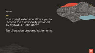 MySQLi
The mysqli extension allows you to
access the functionality provided
by MySQL 4.1 and above.
No client side prepared statements.
 