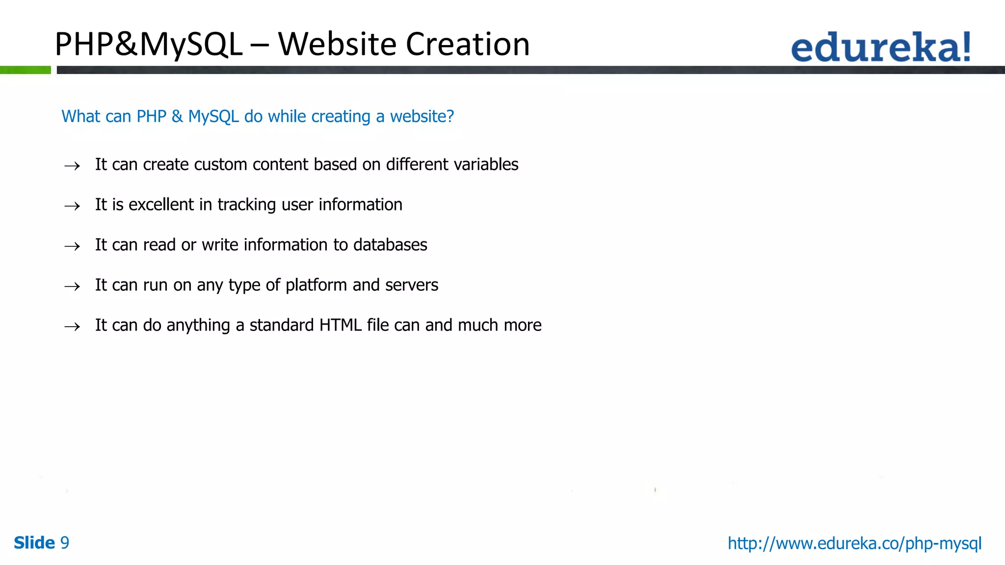 Slide 9 http://www.edureka.co/php-mysql
What can PHP & MySQL do while creating a website?
PHP&MySQL – Website Creation
 It can create custom content based on different variables
 It is excellent in tracking user information
 It can read or write information to databases
 It can run on any type of platform and servers
 It can do anything a standard HTML file can and much more
 