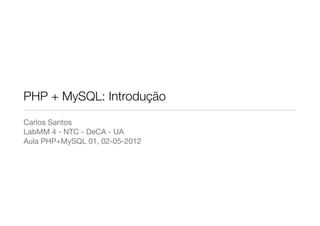 PHP + MySQL: Introdução
Carlos Santos
LabMM 4 - NTC - DeCA - UA
Aula PHP+MySQL 01, 02-05-2012
 