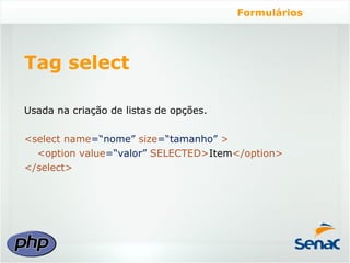 Formulários




Tag select

Usada na criação de listas de opções.

<select name=“nome” size=“tamanho” >
  <option value=“valor” SELECTED>Item</option>
</select>
 